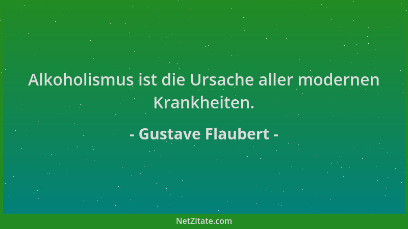 Gustave Flaubert - Alkoholismus ist die Ursache aller modernen Krankheiten....