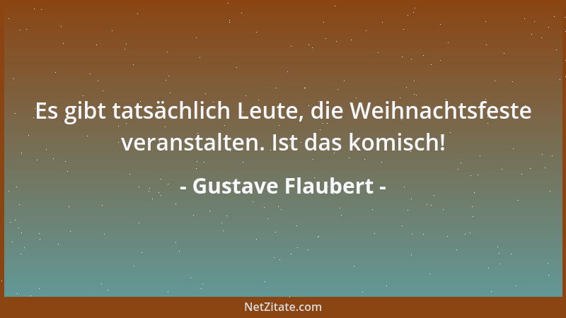 Gustave Flaubert - Es gibt tatsächlich Leute, die Weihnachtsfeste veranstalten. Ist das komisch!...