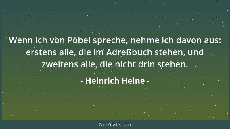 Heinrich Heine - Wenn ich von Pöbel spreche, nehme ich davon aus: erstens alle, die im Adreßbuch stehen, und zweitens alle,...