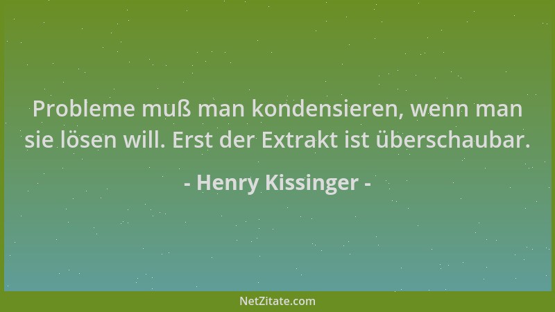 Henry Kissinger - Probleme muß man kondensieren, wenn man sie lösen will. Erst der Extrakt ist überschaubar....