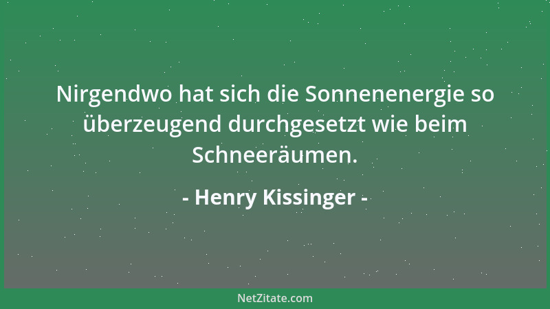 Henry Kissinger - Nirgendwo hat sich die Sonnenenergie so überzeugend durchgesetzt wie beim Schneeräumen....
