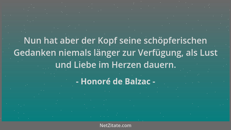 Honoré de Balzac - Nun hat aber der Kopf seine schöpferischen Gedanken niemals länger zur Verfügung, als Lust und Liebe im...