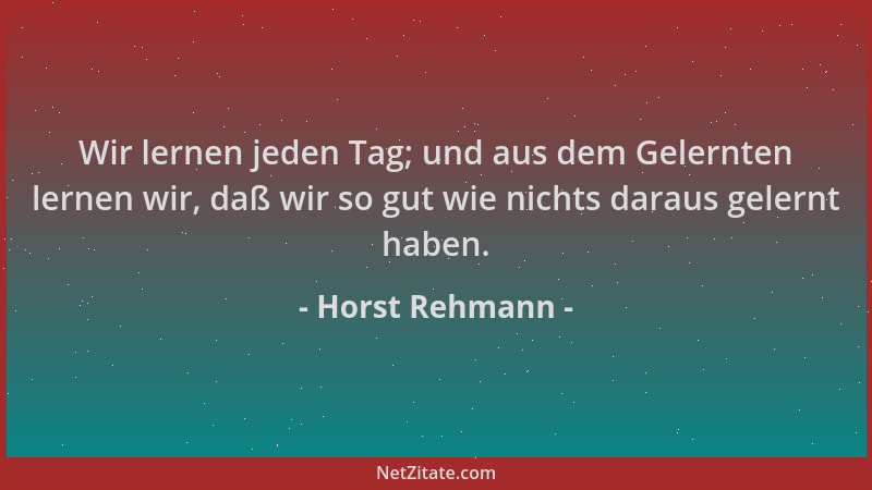 Horst Rehmann - Wir lernen jeden Tag; und aus dem Gelernten lernen wir, daß wir so gut wie nichts daraus gelernt haben....