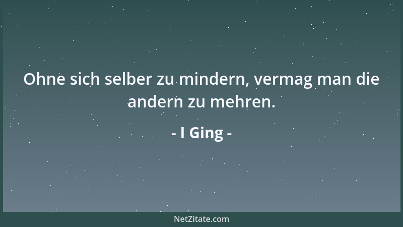 I Ging - Ohne sich selber zu mindern, vermag man die andern zu mehren....