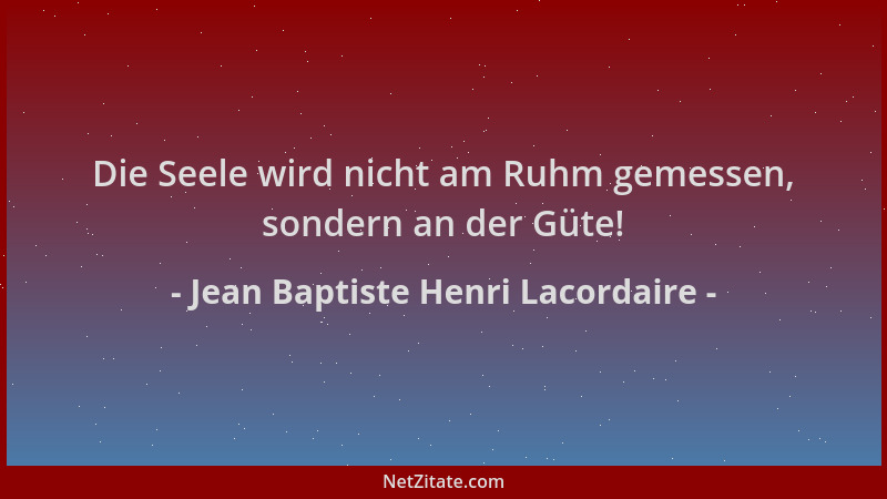 Jean Baptiste Henri Lacordaire - Die Seele wird nicht am Ruhm gemessen, sondern an der Güte!...