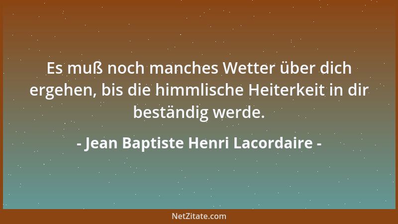 Jean Baptiste Henri Lacordaire - Es muß noch manches Wetter über dich ergehen, bis die himmlische Heiterkeit in dir beständ...