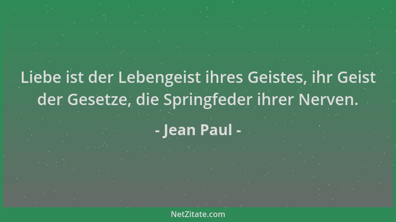 Jean Paul - Liebe ist der Lebengeist ihres Geistes, ihr Geist der Gesetze, die Springfeder ihrer Nerven....