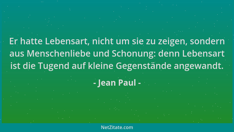 Jean Paul - Er hatte Lebensart, nicht um sie zu zeigen, sondern aus Menschenliebe und Schonung: denn Lebensart ist die Tuge...