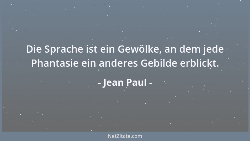 Jean Paul - Die Sprache ist ein Gewölke, an dem jede Phantasie ein anderes Gebilde erblickt....