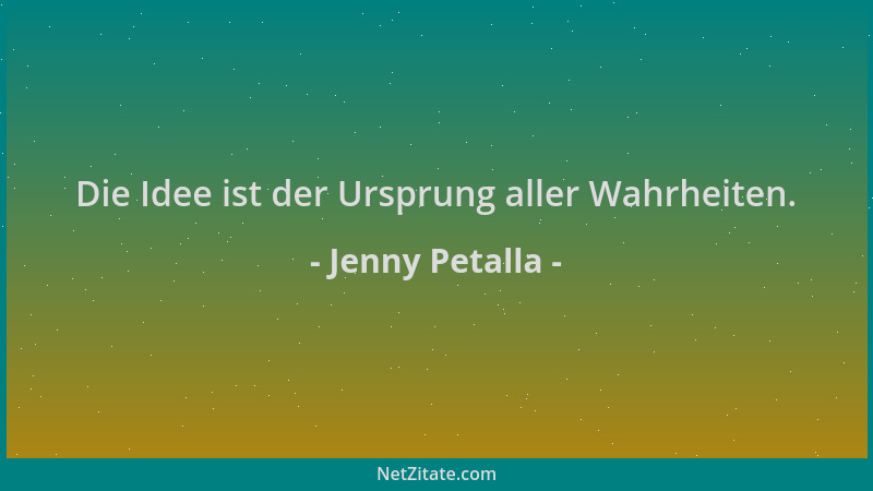 Jenny Petalla - Die Idee ist der Ursprung aller Wahrheiten....