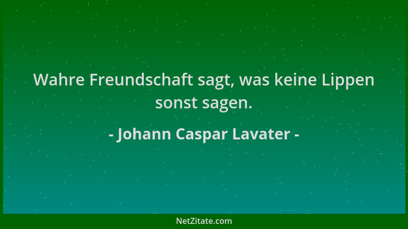Johann Caspar Lavater - Wahre Freundschaft sagt, was keine Lippen sonst sagen....