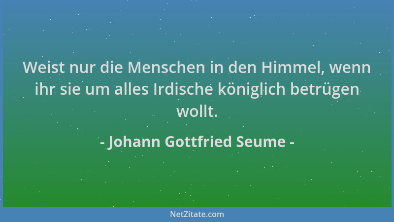 Johann Gottfried Seume - Weist nur die Menschen in den Himmel, wenn ihr sie um alles Irdische königlich betrügen wollt....
