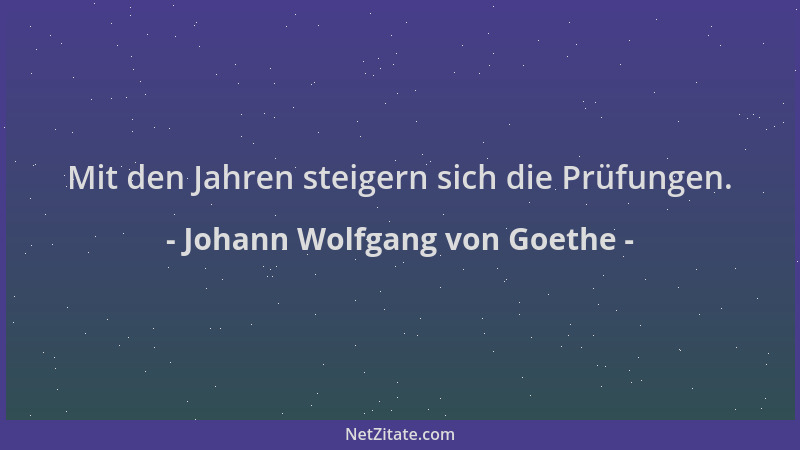 Johann Wolfgang von Goethe - Mit den Jahren steigern sich die Prüfungen....