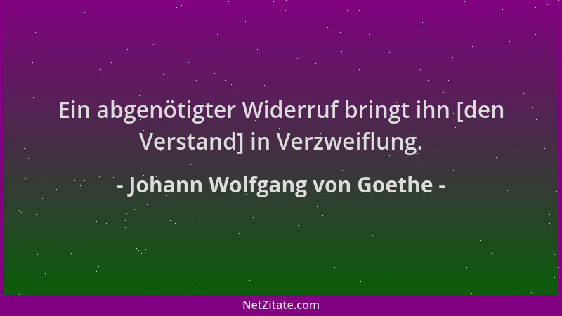 Johann Wolfgang von Goethe - Ein abgenötigter Widerruf bringt ihn [den Verstand] in Verzweiflung....