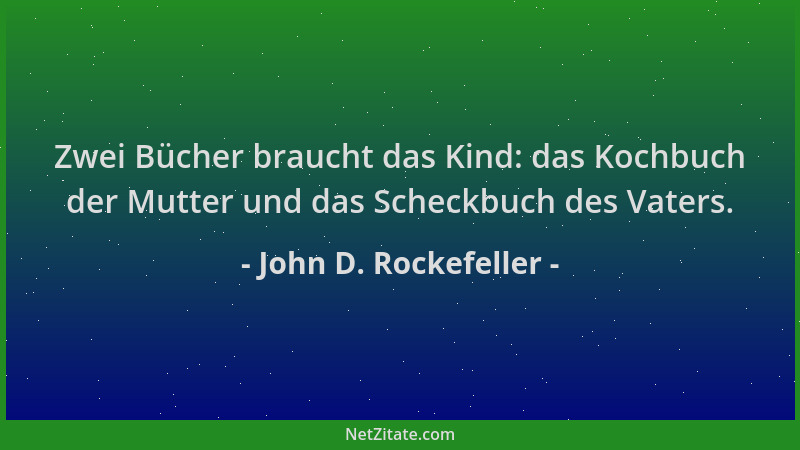 John D. Rockefeller - Zwei Bücher braucht das Kind: das Kochbuch der Mutter und das Scheckbuch des Vaters....