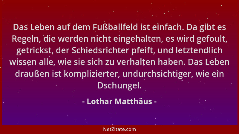 Lothar Matthäus - Das Leben auf dem Fußballfeld ist einfach. Da gibt es Regeln, die werden nicht eingehalten, es wird gefou...