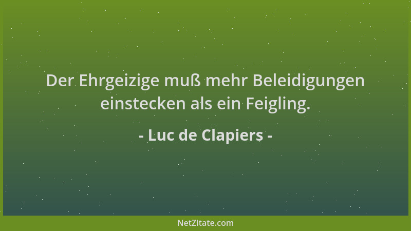 Luc de Clapiers - Der Ehrgeizige muß mehr Beleidigungen einstecken als ein Feigling....