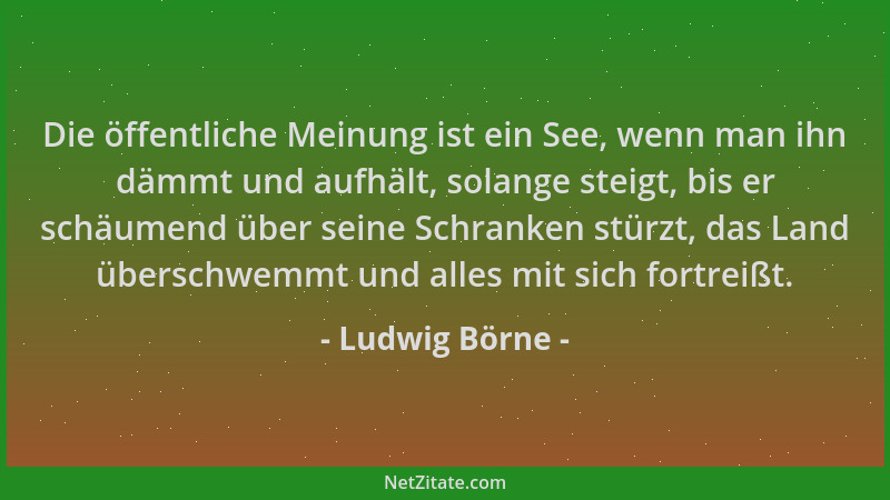 Ludwig Börne - Die öffentliche Meinung ist ein See, wenn man ihn dämmt und aufhält, solange steigt, bis er schäumend über s...
