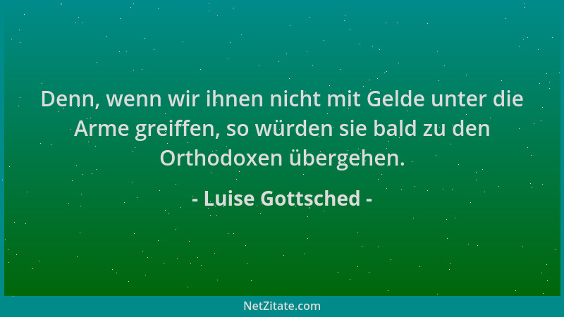 Luise Gottsched - Denn, wenn wir ihnen nicht mit Gelde unter die Arme greiffen, so würden sie bald zu den Orthodoxen überge...