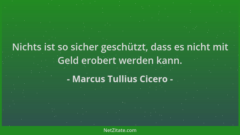 Marcus Tullius Cicero - Nichts ist so sicher geschützt, dass es nicht mit Geld erobert werden kann....