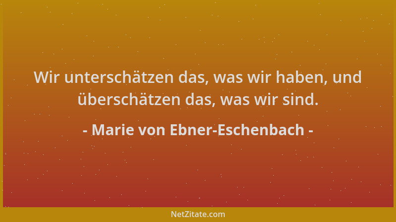 Marie von Ebner-Eschenbach - Wir unterschätzen das, was wir haben, und überschätzen das, was wir sind....