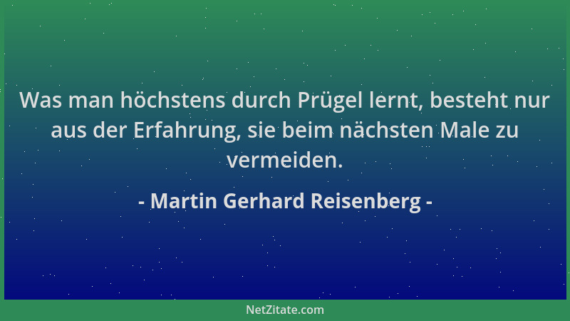 Martin Gerhard Reisenberg - Was man höchstens durch Prügel lernt, besteht nur aus der Erfahrung, sie beim nächsten Male zu...