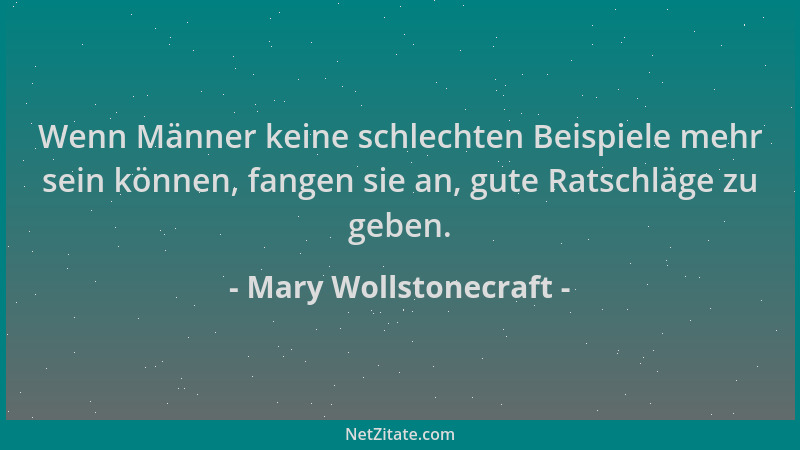 Mary Wollstonecraft - Wenn Männer keine schlechten Beispiele mehr sein können, fangen sie an, gute Ratschläge zu geben....