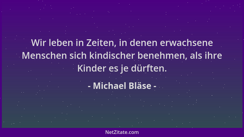 Michael Bläse - Wir leben in Zeiten, in denen erwachsene Menschen sich kindischer benehmen, als ihre Kinder es je dürften....