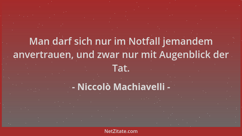 Niccolò Machiavelli - Man darf sich nur im Notfall jemandem anvertrauen, und zwar nur mit Augenblick der Tat....