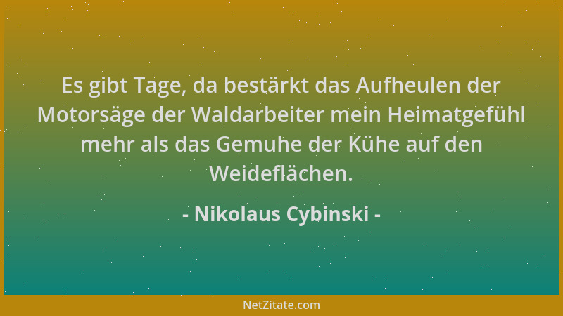 Nikolaus Cybinski - Es gibt Tage, da bestärkt das Aufheulen der Motorsäge der Waldarbeiter mein Heimatgefühl mehr als das G...