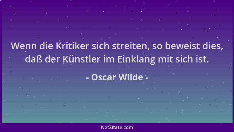 Oscar Wilde - Wenn die Kritiker sich streiten, so beweist dies, daß der Künstler im Einklang mit sich ist....