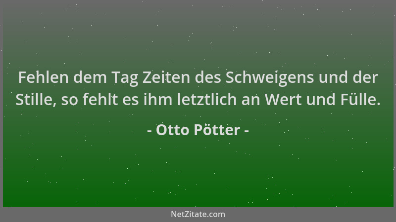 Otto Pötter - Fehlen dem Tag Zeiten des Schweigens und der Stille, so fehlt es ihm letztlich an Wert und Fülle....