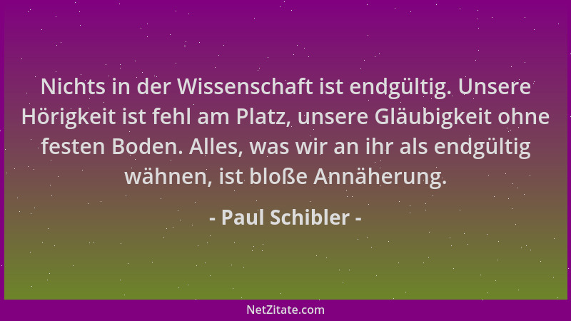 Paul Schibler - Nichts in der Wissenschaft ist endgültig. Unsere Hörigkeit ist fehl am Platz, unsere Gläubigkeit ohne feste...