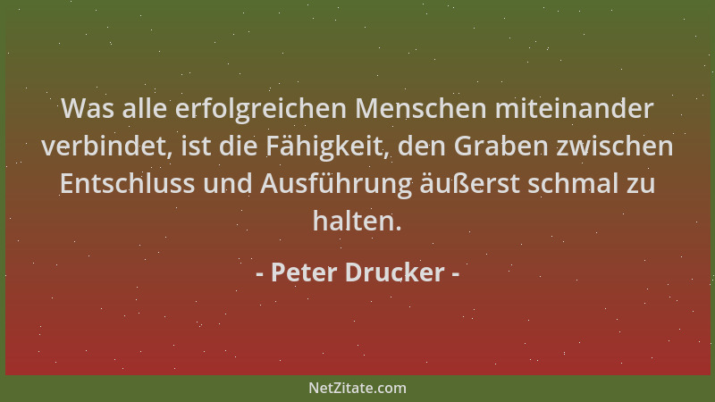 Peter Drucker - Was alle erfolgreichen Menschen miteinander verbindet, ist die Fähigkeit, den Graben zwischen Entschluss un...