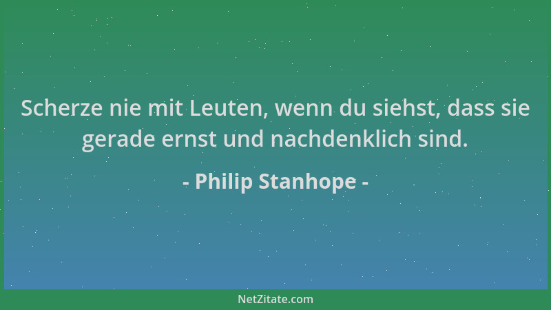 Philip Stanhope - Scherze nie mit Leuten, wenn du siehst, dass sie gerade ernst und nachdenklich sind....