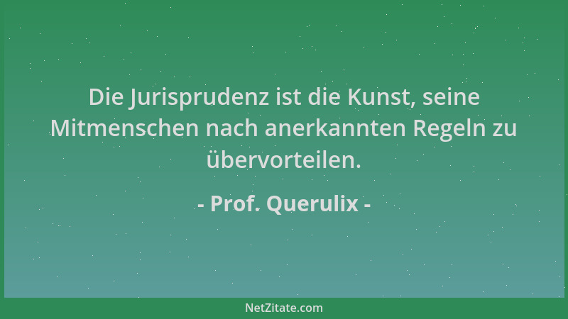 Prof. Querulix - Die Jurisprudenz ist die Kunst, seine Mitmenschen nach anerkannten Regeln zu übervorteilen....