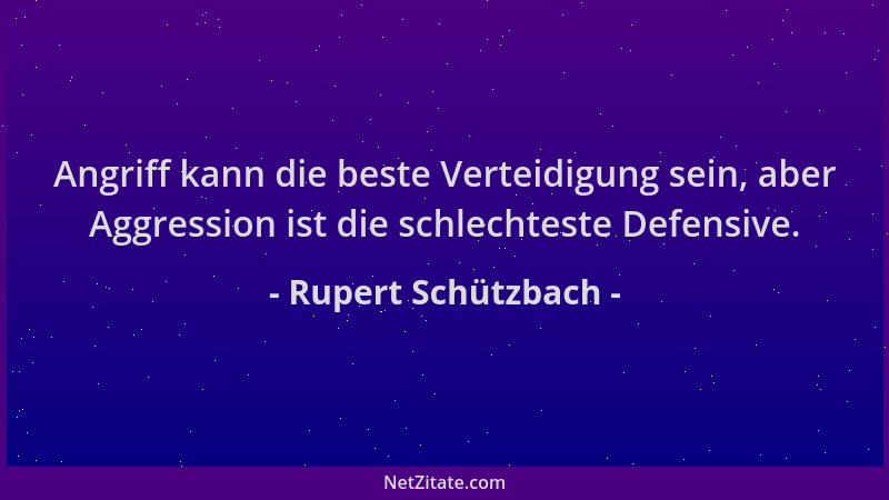Rupert Schützbach - Angriff kann die beste Verteidigung sein, aber Aggression ist die schlechteste Defensive....