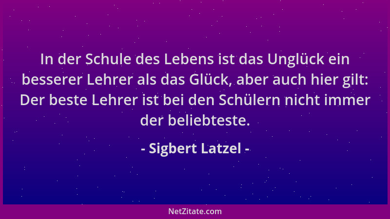 Sigbert Latzel - In der Schule des Lebens ist das Unglück ein besserer Lehrer als das Glück, aber auch hier gilt: Der beste...