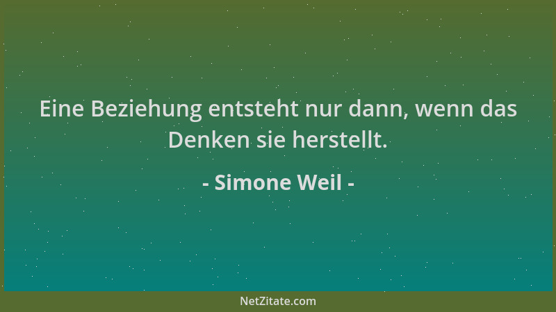 Simone Weil - Eine Beziehung entsteht nur dann, wenn das Denken sie herstellt....