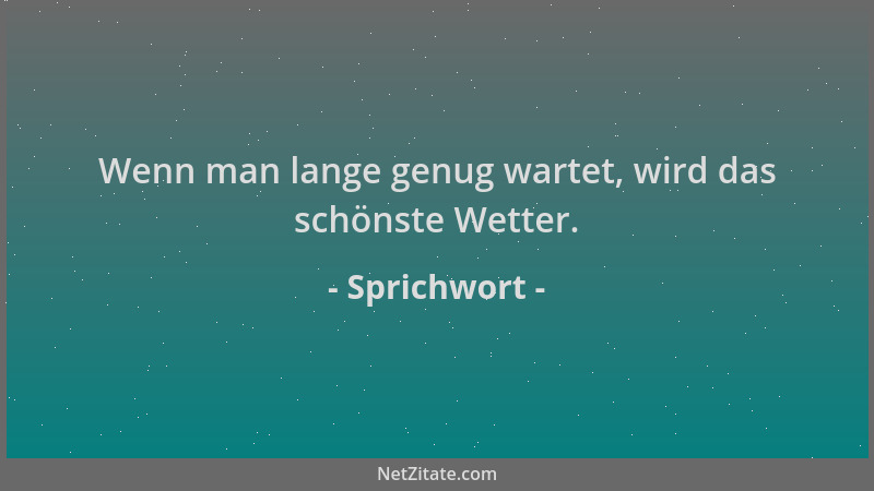 Sprichwort - Wenn man lange genug wartet, wird das schönste Wetter....