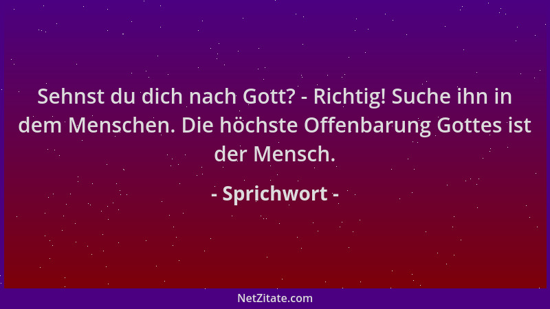 Sprichwort - Sehnst du dich nach Gott? - Richtig! Suche ihn in dem Menschen. Die höchste Offenbarung Gottes ist der Mensch....