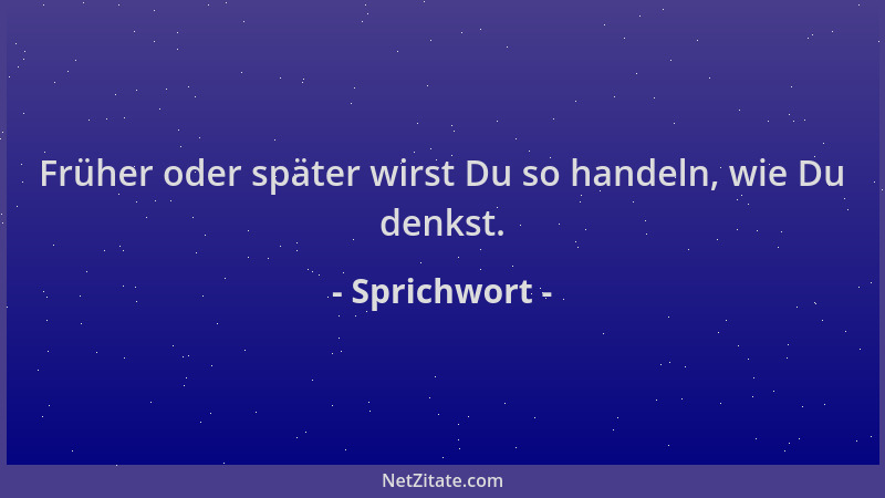 Sprichwort - Früher oder später wirst Du so handeln, wie Du denkst....