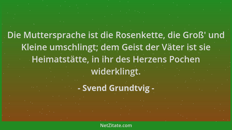 Svend Grundtvig - Die Muttersprache ist die Rosenkette, die Groß ' und Kleine umschlingt; dem Geist der Väter ist sie Heimat...