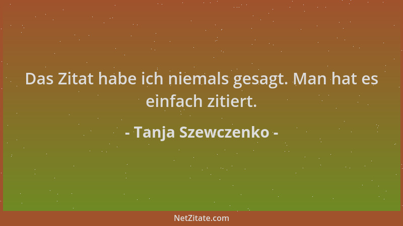 Tanja Szewczenko - Das Zitat habe ich niemals gesagt. Man hat es einfach zitiert....