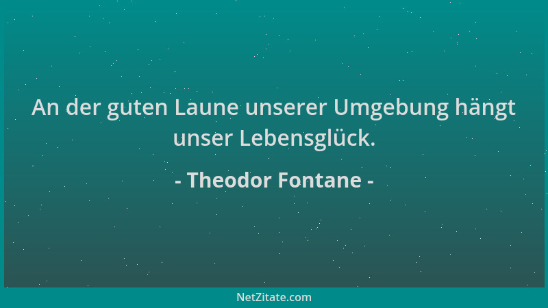 Theodor Fontane - An der guten Laune unserer Umgebung hängt unser Lebensglück....