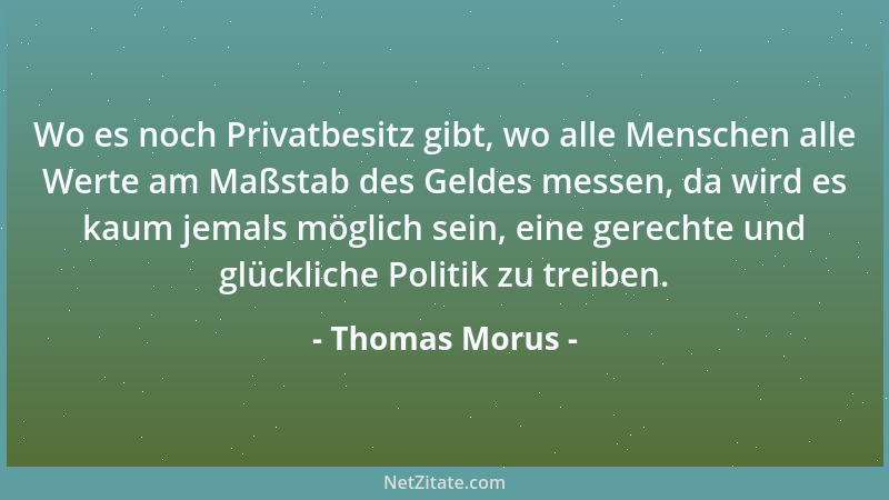 Thomas Morus - Wo es noch Privatbesitz gibt, wo alle Menschen alle Werte am Maßstab des Geldes messen, da wird es kaum jema...