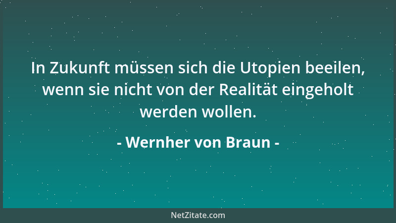 Wernher von Braun - In Zukunft müssen sich die Utopien beeilen, wenn sie nicht von der Realität eingeholt werden wollen....