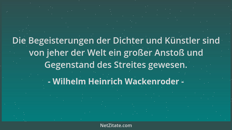 Wilhelm Heinrich Wackenroder - Die Begeisterungen der Dichter und Künstler sind von jeher der Welt ein großer Anstoß und Ge...