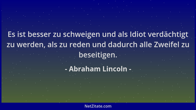 Abraham Lincoln - Es ist besser zu schweigen und als Idiot verdächtigt zu werden, als zu reden und dadurch alle Zweifel zu...