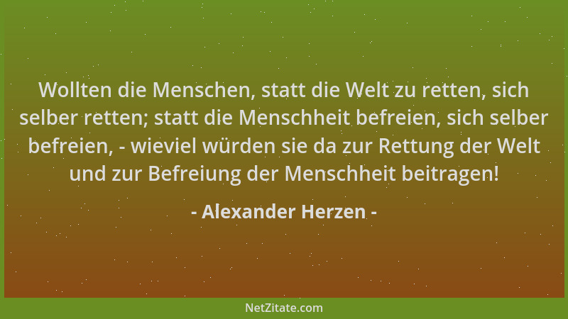 Alexander Herzen - Wollten die Menschen, statt die Welt zu retten, sich selber retten; statt die Menschheit befreien, sich...
